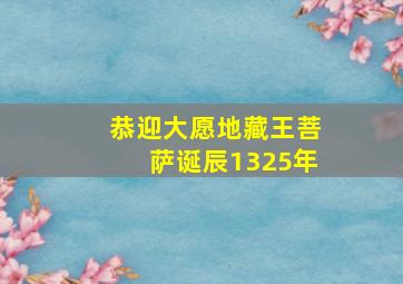 恭迎大愿地藏王菩萨诞辰1325年