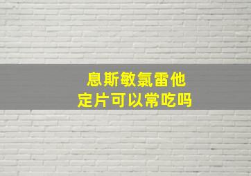 息斯敏氯雷他定片可以常吃吗