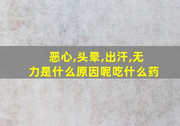 恶心,头晕,出汗,无力是什么原因呢吃什么药