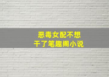 恶毒女配不想干了笔趣阁小说