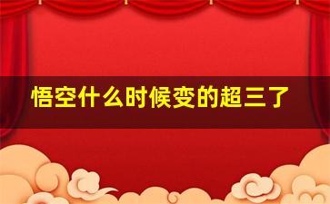 悟空什么时候变的超三了