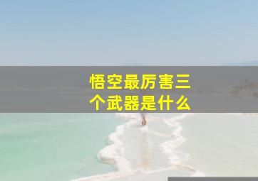 悟空最厉害三个武器是什么