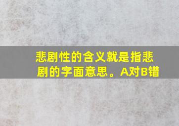 悲剧性的含义就是指悲剧的字面意思。A对B错