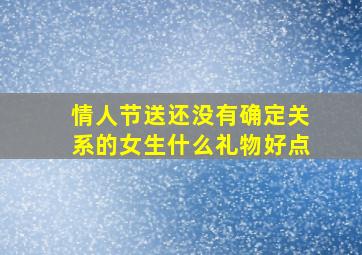 情人节送还没有确定关系的女生什么礼物好点