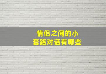 情侣之间的小套路对话有哪些