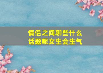 情侣之间聊些什么话题呢女生会生气