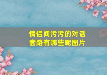 情侣间污污的对话套路有哪些呢图片