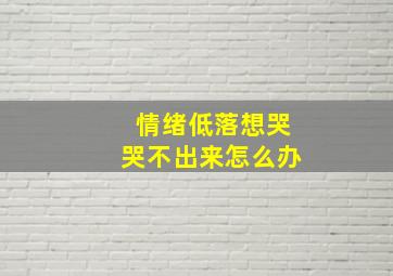 情绪低落想哭哭不出来怎么办