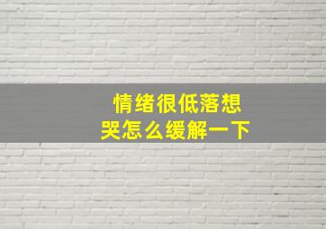 情绪很低落想哭怎么缓解一下