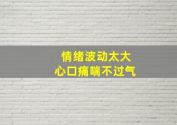 情绪波动太大心口痛喘不过气