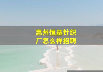 惠州恒基针织厂怎么样招聘