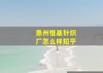 惠州恒基针织厂怎么样知乎