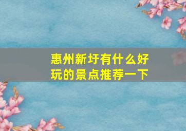 惠州新圩有什么好玩的景点推荐一下