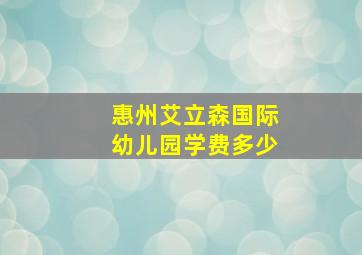 惠州艾立森国际幼儿园学费多少