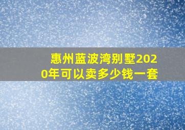 惠州蓝波湾别墅2020年可以卖多少钱一套