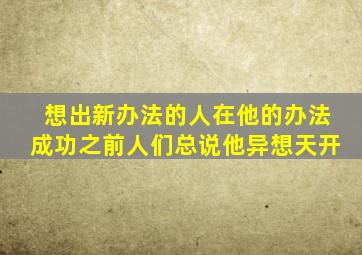 想出新办法的人在他的办法成功之前人们总说他异想天开