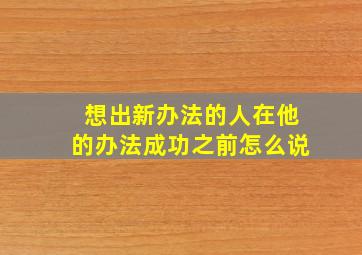 想出新办法的人在他的办法成功之前怎么说