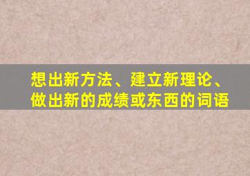 想出新方法、建立新理论、做出新的成绩或东西的词语