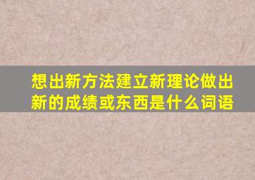 想出新方法建立新理论做出新的成绩或东西是什么词语