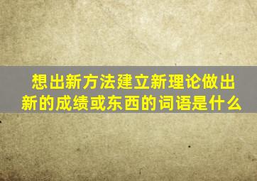 想出新方法建立新理论做出新的成绩或东西的词语是什么