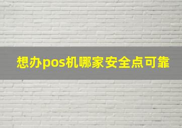 想办pos机哪家安全点可靠