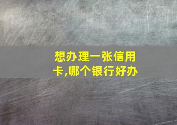 想办理一张信用卡,哪个银行好办