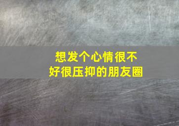 想发个心情很不好很压抑的朋友圈