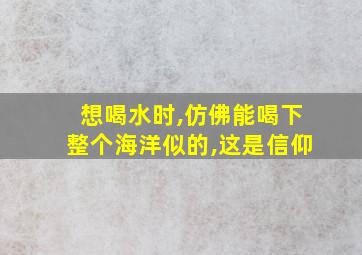 想喝水时,仿佛能喝下整个海洋似的,这是信仰