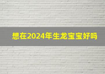 想在2024年生龙宝宝好吗