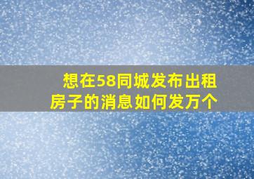 想在58同城发布出租房子的消息如何发万个