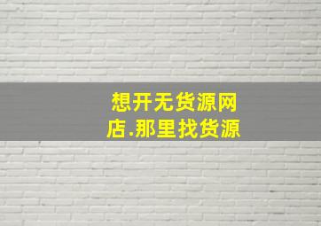 想开无货源网店.那里找货源