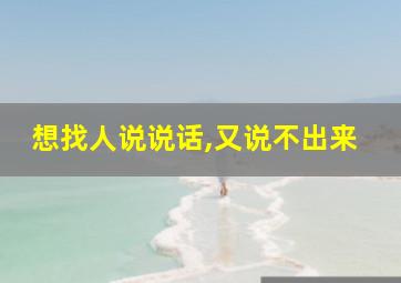 想找人说说话,又说不出来