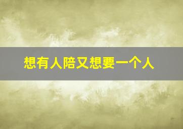 想有人陪又想要一个人