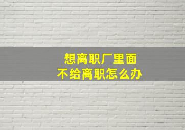 想离职厂里面不给离职怎么办