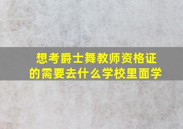 想考爵士舞教师资格证的需要去什么学校里面学