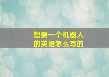 想要一个机器人的英语怎么写的