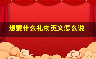 想要什么礼物英文怎么说