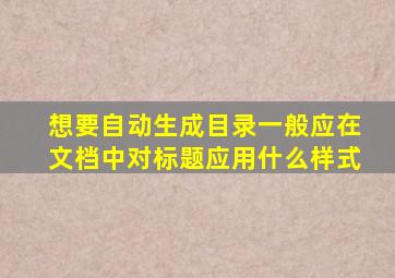 想要自动生成目录一般应在文档中对标题应用什么样式