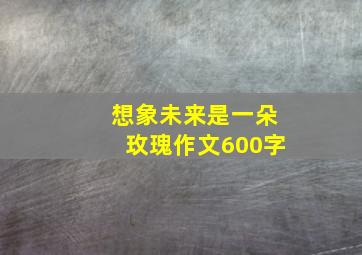 想象未来是一朵玫瑰作文600字