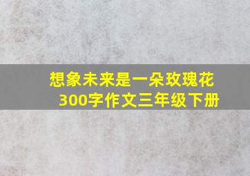 想象未来是一朵玫瑰花300字作文三年级下册