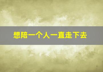 想陪一个人一直走下去