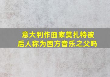 意大利作曲家莫扎特被后人称为西方音乐之父吗