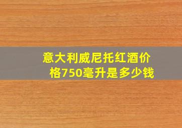 意大利威尼托红酒价格750毫升是多少钱