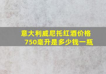 意大利威尼托红酒价格750毫升是多少钱一瓶