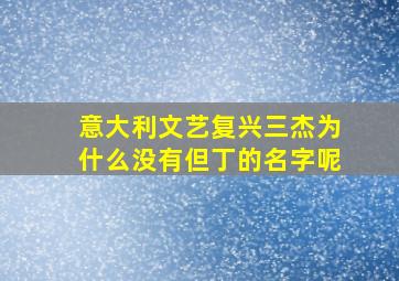 意大利文艺复兴三杰为什么没有但丁的名字呢