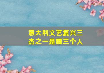 意大利文艺复兴三杰之一是哪三个人