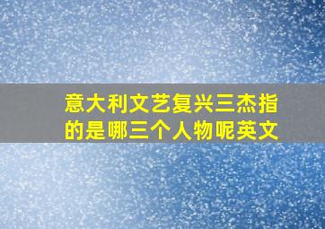 意大利文艺复兴三杰指的是哪三个人物呢英文