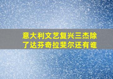 意大利文艺复兴三杰除了达芬奇拉斐尔还有谁