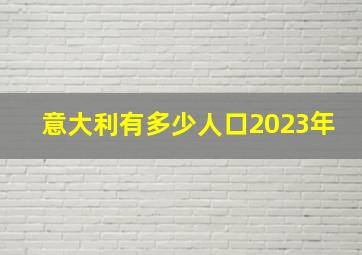 意大利有多少人口2023年