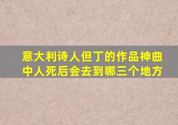 意大利诗人但丁的作品神曲中人死后会去到哪三个地方